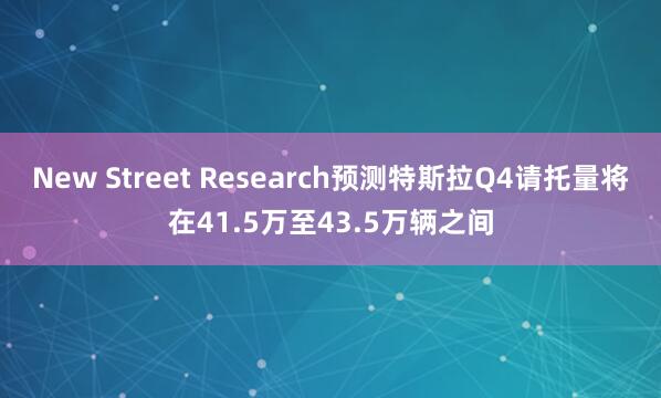 New Street Research预测特斯拉Q4请托量将在41.5万至43.5万辆之间